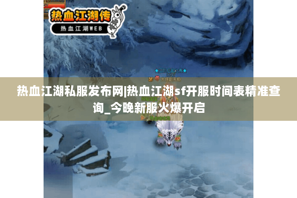 热血江湖私服发布网|热血江湖sf开服时间表精准查询_今晚新服火爆开启