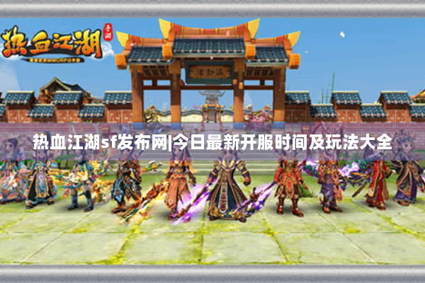 热血江湖sf发布网|今日最新开服时间及玩法大全