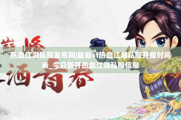 热血江湖私服发布网|最新sf热血江湖私服开服时间表_今日新开热血江湖私服信息