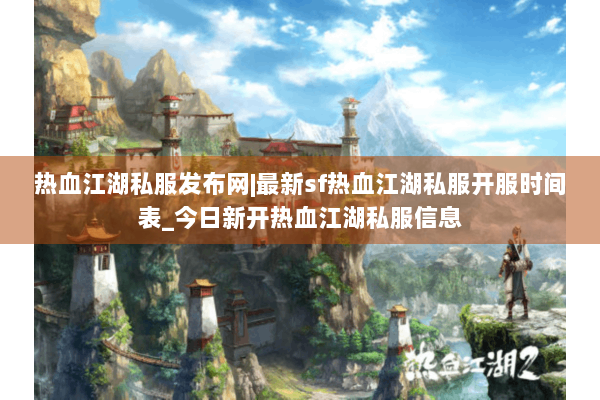 热血江湖私服发布网|最新sf热血江湖私服开服时间表_今日新开热血江湖私服信息