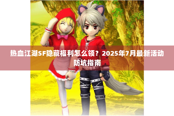 热血江湖SF隐藏福利怎么领？2025年7月最新活动防坑指南