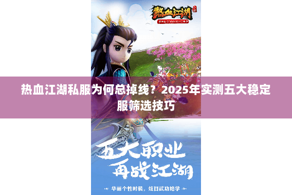 热血江湖私服为何总掉线？2025年实测五大稳定服筛选技巧