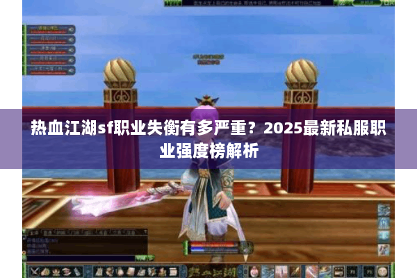 热血江湖sf职业失衡有多严重？2025最新私服职业强度榜解析