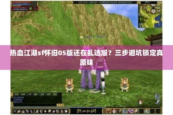 热血江湖sf怀旧05版还在乱选服？三步避坑锁定真原味