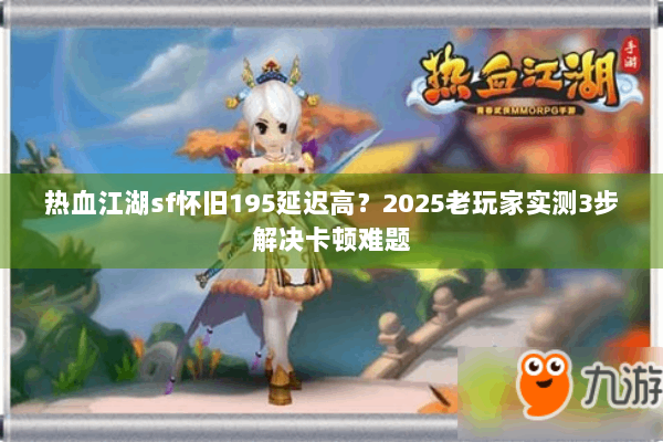 热血江湖sf怀旧195延迟高？2025老玩家实测3步解决卡顿难题