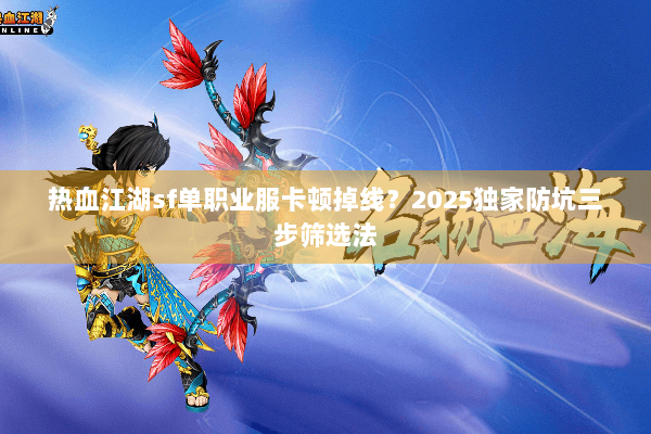 热血江湖sf单职业服卡顿掉线？2025独家防坑三步筛选法