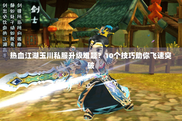 热血江湖玉川私服升级难题？10个技巧助你飞速突破