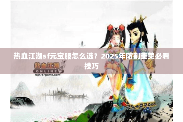 热血江湖sf元宝服怎么选？2025年防割韭菜必看技巧