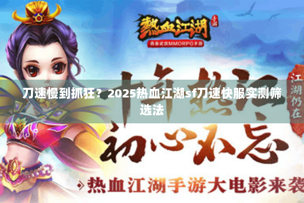 刀速慢到抓狂？2025热血江湖sf刀速快服实测筛选法