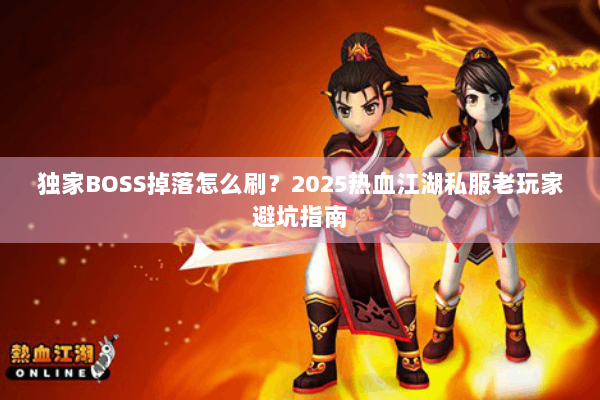 独家BOSS掉落怎么刷？2025热血江湖私服老玩家避坑指南