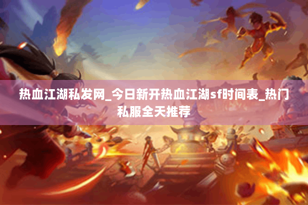 热血江湖私发网_今日新开热血江湖sf时间表_热门私服全天推荐