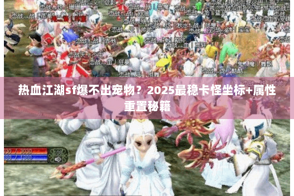 热血江湖sf爆不出宠物？2025最稳卡怪坐标+属性重置秘籍