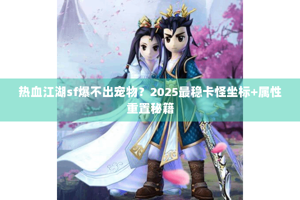 热血江湖sf爆不出宠物？2025最稳卡怪坐标+属性重置秘籍