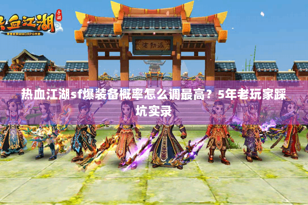 热血江湖sf爆装备概率怎么调最高？5年老玩家踩坑实录