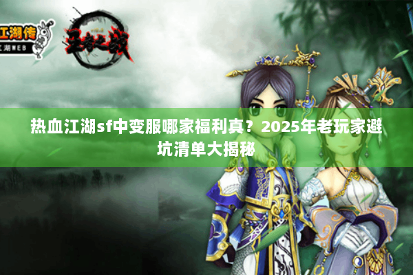 热血江湖sf中变服哪家福利真？2025年老玩家避坑清单大揭秘