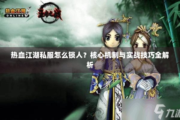 热血江湖私服怎么锁人？核心机制与实战技巧全解析