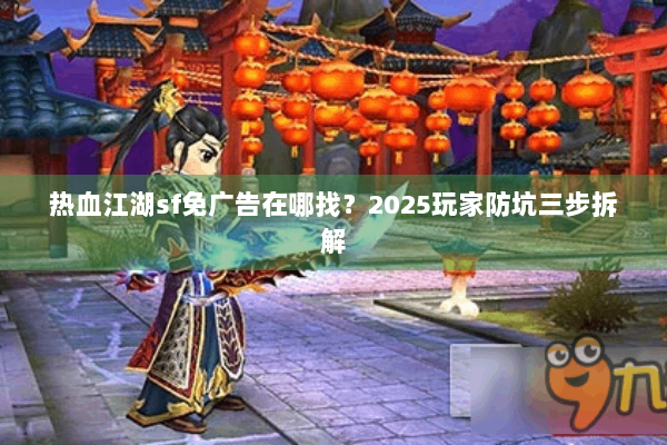 热血江湖sf免广告在哪找？2025玩家防坑三步拆解