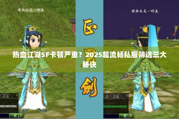 热血江湖SF卡顿严重？2025超流畅私服筛选三大秘诀