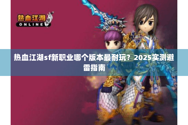 热血江湖sf新职业哪个版本最耐玩？2025实测避雷指南
