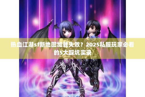 热血江湖sf新地图加载失败？2025私服玩家必看的5大踩坑实录
