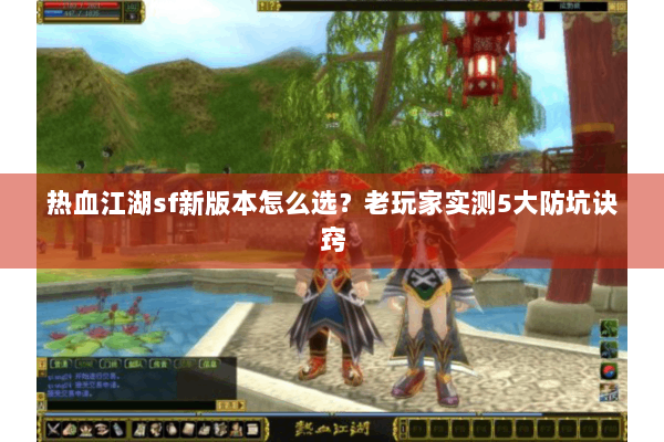 热血江湖sf新版本怎么选？老玩家实测5大防坑诀窍