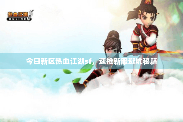 今日新区热血江湖sf，速抢新服避坑秘籍