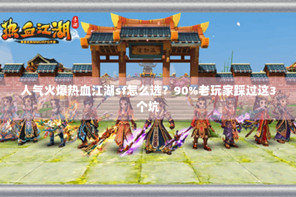 人气火爆热血江湖sf怎么选？90%老玩家踩过这3个坑