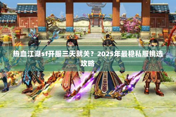 热血江湖sf开服三天就关？2025年最稳私服挑选攻略