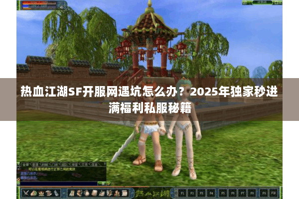 热血江湖SF开服网遇坑怎么办？2025年独家秒进满福利私服秘籍