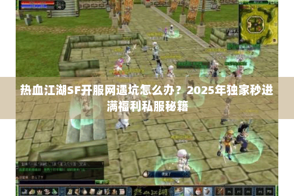 热血江湖SF开服网遇坑怎么办？2025年独家秒进满福利私服秘籍
