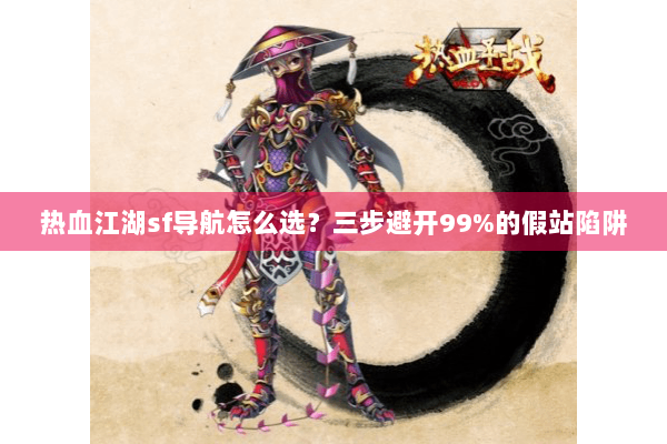 热血江湖sf导航怎么选？三步避开99%的假站陷阱