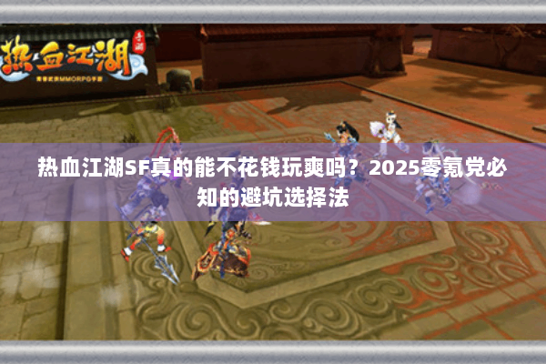 热血江湖SF真的能不花钱玩爽吗？2025零氪党必知的避坑选择法
