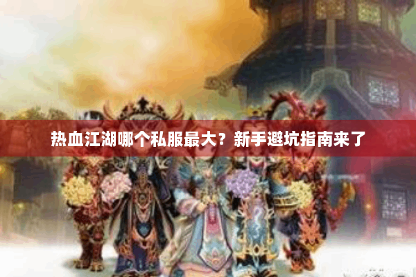 热血江湖哪个私服最大？新手避坑指南来了
