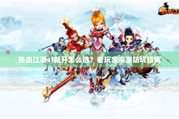 热血江湖sf新开怎么选？老玩家亲测防坑指南