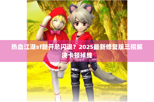 热血江湖sf新开总闪退？2025最新修复版三招解决卡顿掉线