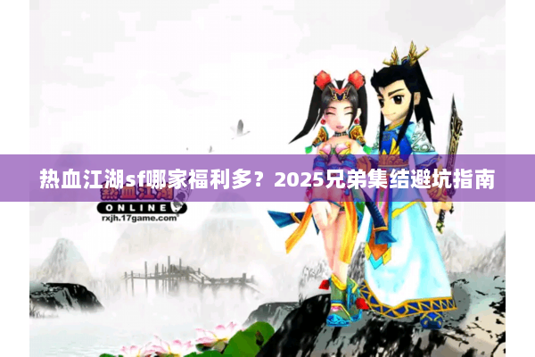 热血江湖sf哪家福利多？2025兄弟集结避坑指南