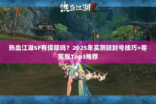 热血江湖SF有保障吗？2025年实测防封号技巧+零氪服Top3推荐