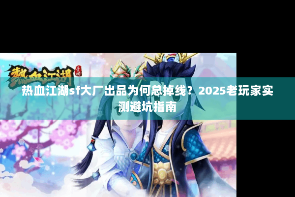 热血江湖sf大厂出品为何总掉线？2025老玩家实测避坑指南