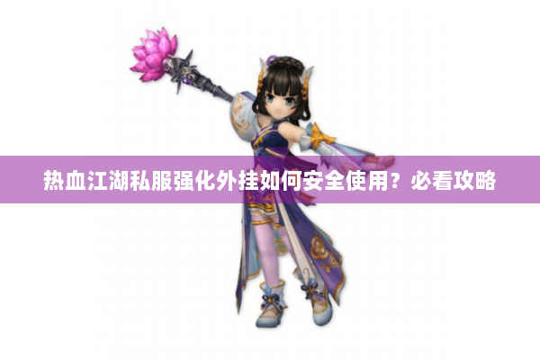 热血江湖私服强化外挂如何安全使用？必看攻略
