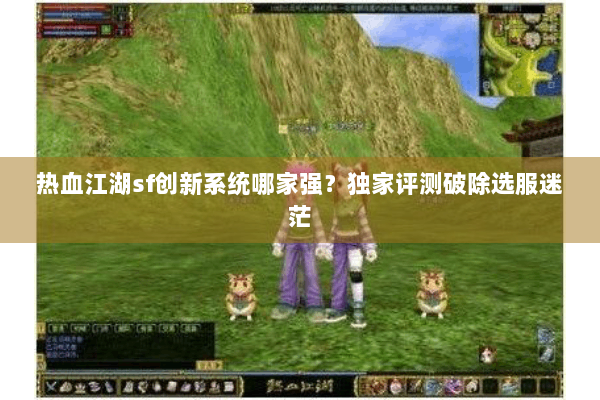 热血江湖sf创新系统哪家强？独家评测破除选服迷茫