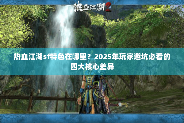 热血江湖sf特色在哪里？2025年玩家避坑必看的四大核心差异