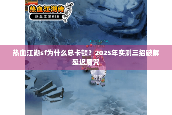 热血江湖sf为什么总卡顿？2025年实测三招破解延迟魔咒