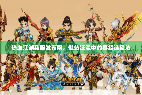 热血江湖私服发布网，假站泛滥中的真经选择法