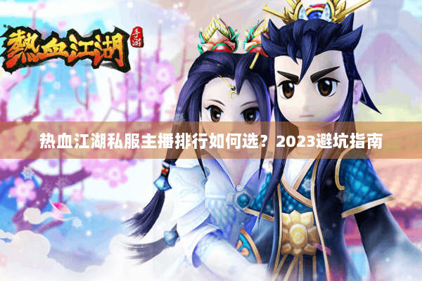 热血江湖私服主播排行如何选？2023避坑指南