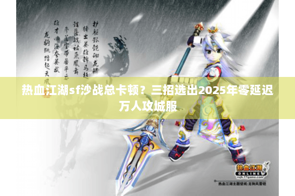 热血江湖sf沙战总卡顿？三招选出2025年零延迟万人攻城服