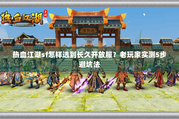 热血江湖sf怎样选到长久开放服？老玩家实测5步避坑法