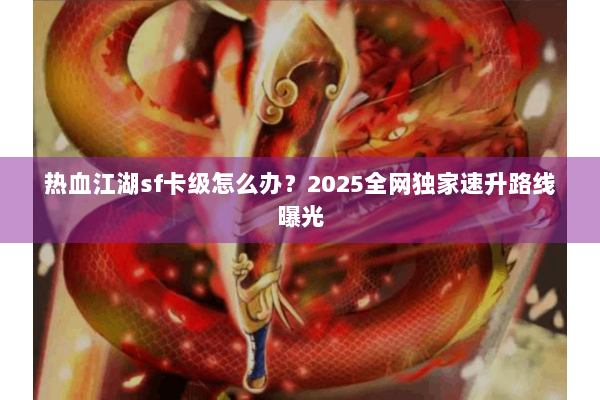 热血江湖sf卡级怎么办？2025全网独家速升路线曝光