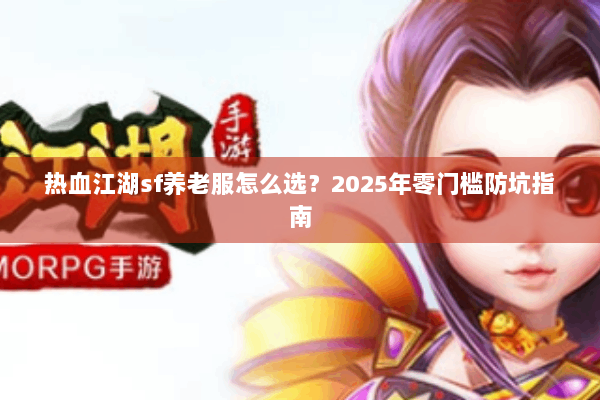 热血江湖sf养老服怎么选？2025年零门槛防坑指南