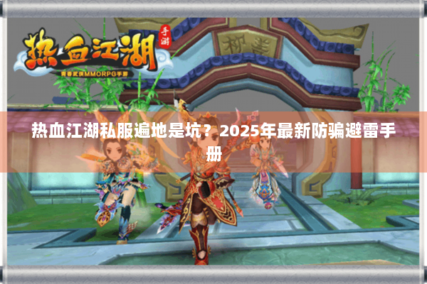 热血江湖私服遍地是坑？2025年最新防骗避雷手册