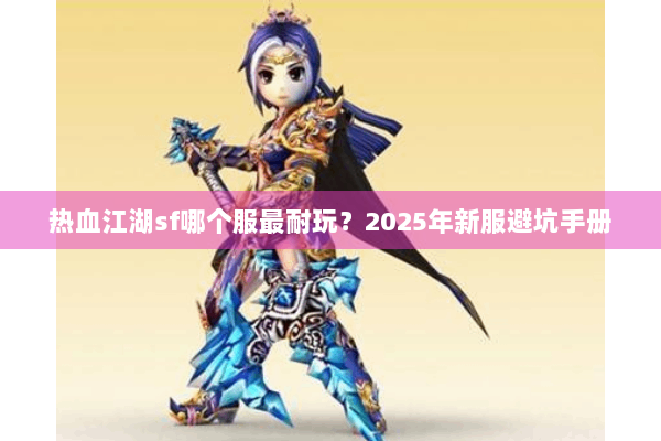 热血江湖sf哪个服最耐玩？2025年新服避坑手册